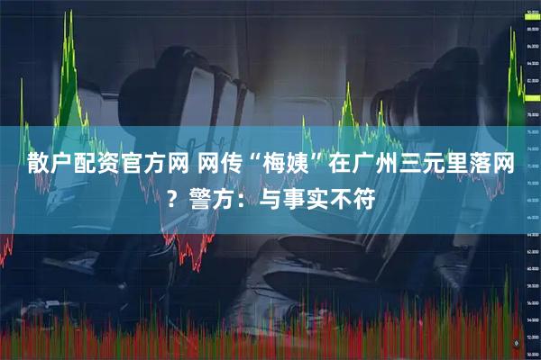 散户配资官方网 网传“梅姨”在广州三元里落网？警方：与事实不符