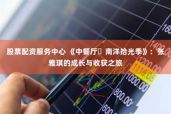 股票配资服务中心 《中餐厅・南洋拾光季》：张雅琪的成长与收获之旅