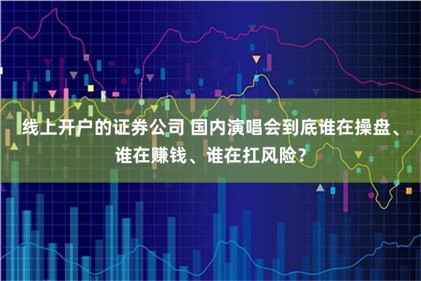 线上开户的证券公司 国内演唱会到底谁在操盘、谁在赚钱、谁在扛风险？